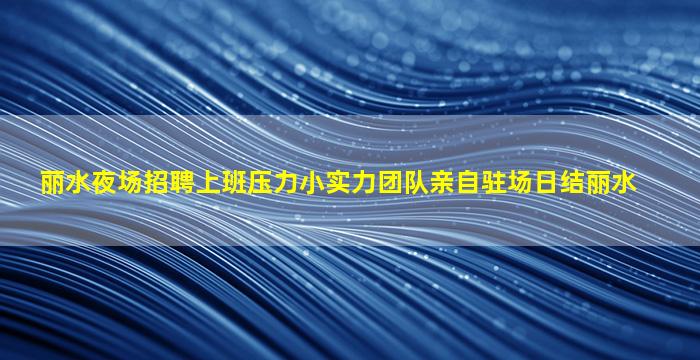 丽水夜场招聘上班压力小实力团队亲自驻场日结丽水
